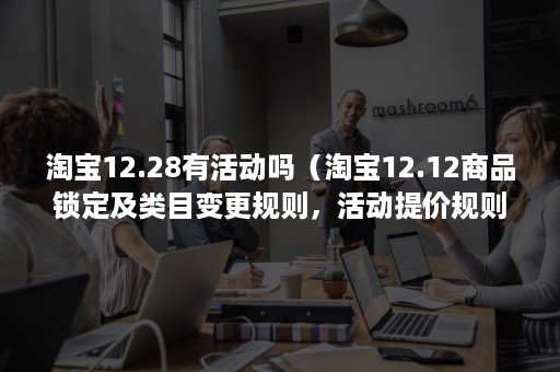 淘宝12.28有活动吗（淘宝12.12商品锁定及类目变更规则，活动提价规则）