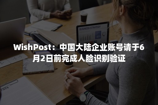 WishPost：中国大陆企业账号请于6月2日前完成人脸识别验证