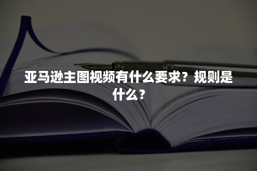 亚马逊主图视频有什么要求？规则是什么？