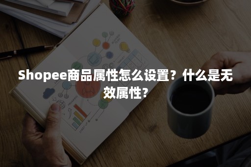 Shopee商品属性怎么设置？什么是无效属性？