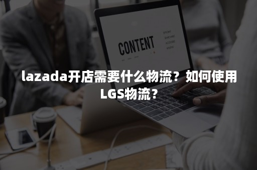 lazada开店需要什么物流？如何使用LGS物流？