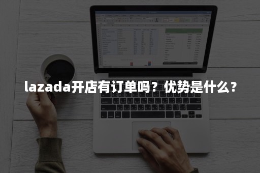 lazada开店有订单吗？优势是什么？