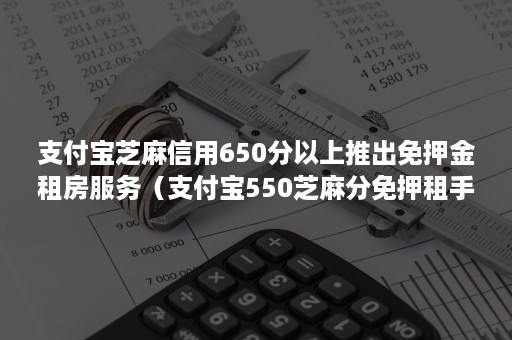 支付宝芝麻信用650分以上推出免押金租房服务（支付宝550芝麻分免押租手机）