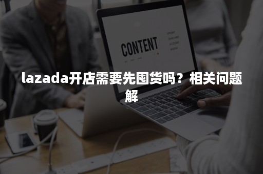 lazada开店需要先囤货吗？相关问题解