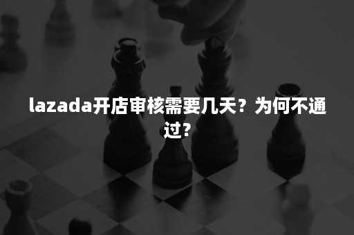 lazada开店审核需要几天？为何不通过？