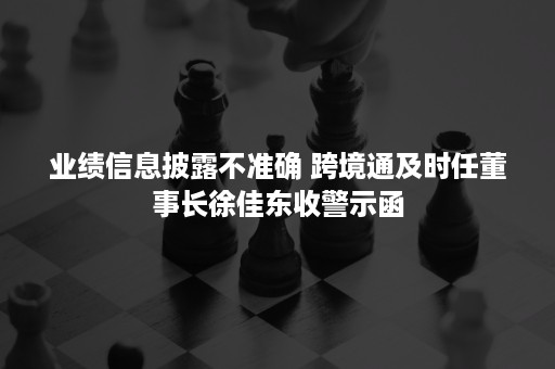 业绩信息披露不准确 跨境通及时任董事长徐佳东收警示函