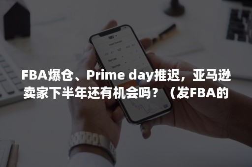 FBA爆仓、Prime day推迟，亚马逊卖家下半年还有机会吗？（发FBA的货结果发错仓）