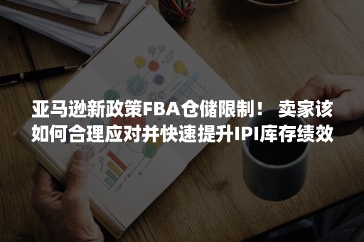 亚马逊新政策FBA仓储限制！ 卖家该如何合理应对并快速提升IPI库存绩效分数？（亚马逊fba入仓要求）