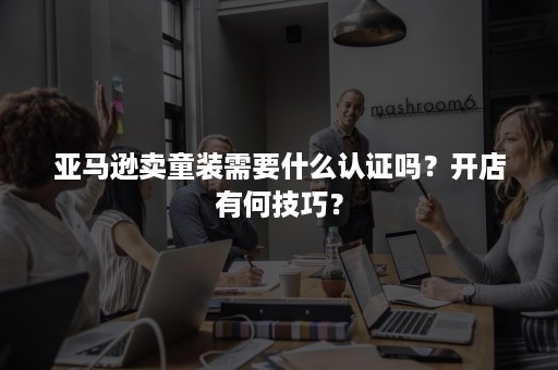 亚马逊卖童装需要什么认证吗？开店有何技巧？