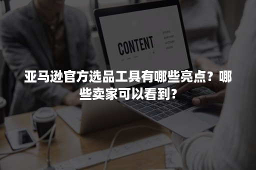 亚马逊官方选品工具有哪些亮点？哪些卖家可以看到？