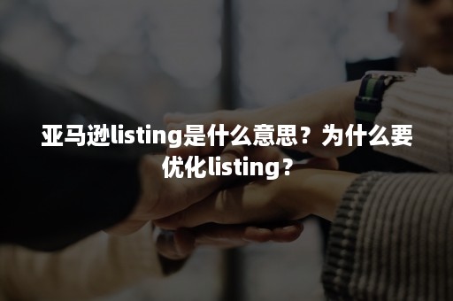 亚马逊listing是什么意思？为什么要优化listing？