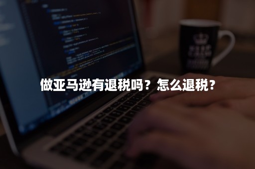 做亚马逊有退税吗？怎么退税？