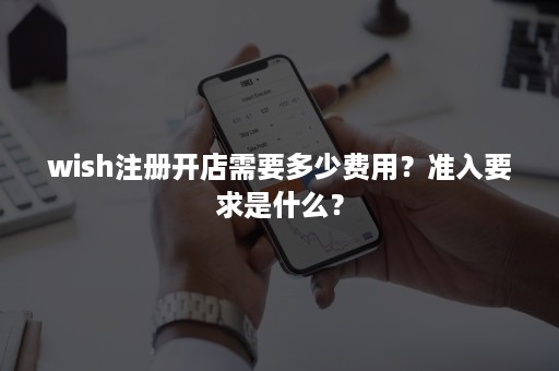 wish注册开店需要多少费用？准入要求是什么？