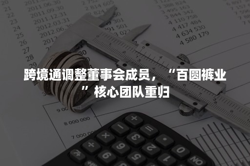 跨境通调整董事会成员，“百圆裤业”核心团队重归