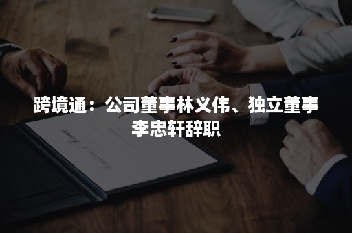 跨境通：公司董事林义伟、独立董事李忠轩辞职