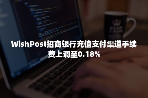 WishPost招商银行充值支付渠道手续费上调至0.18%