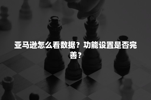 亚马逊怎么看数据？功能设置是否完善？