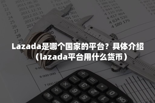 Lazada是哪个国家的平台？具体介绍（lazada平台用什么货币）