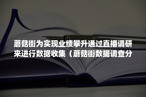 蘑菇街为实现业绩攀升通过直播调研来进行数据收集（蘑菇街数据调查分析）