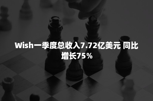 Wish一季度总收入7.72亿美元 同比增长75%