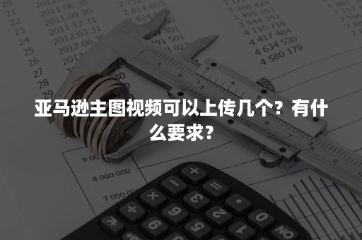 亚马逊主图视频可以上传几个？有什么要求？