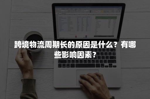 跨境物流周期长的原因是什么？有哪些影响因素？