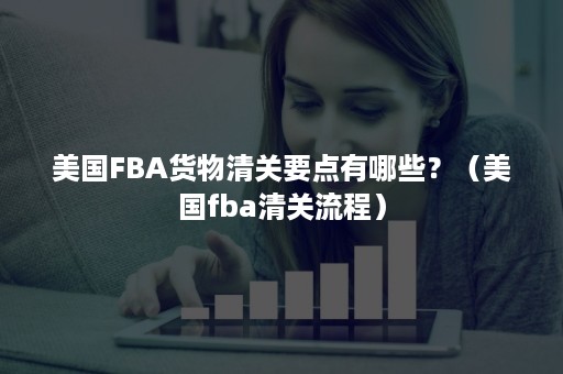 美国FBA货物清关要点有哪些？（美国fba清关流程）