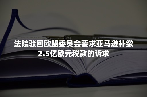 法院驳回欧盟委员会要求亚马逊补缴2.5亿欧元税款的诉求