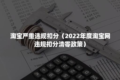 淘宝严重违规扣分（2022年度淘宝网违规扣分清零政策）