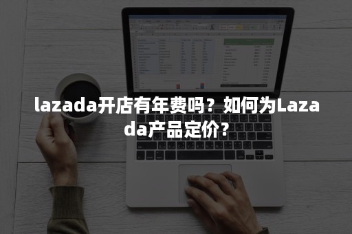 lazada开店有年费吗？如何为Lazada产品定价？