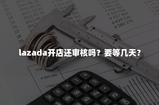 lazada开店还审核吗？要等几天？