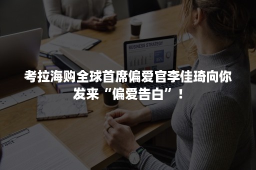 考拉海购全球首席偏爱官李佳琦向你发来“偏爱告白”！