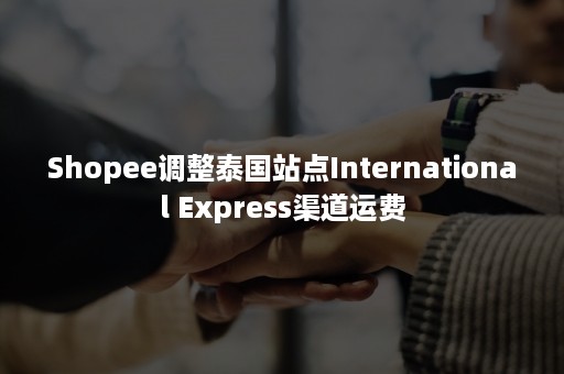 Shopee调整泰国站点International Express渠道运费