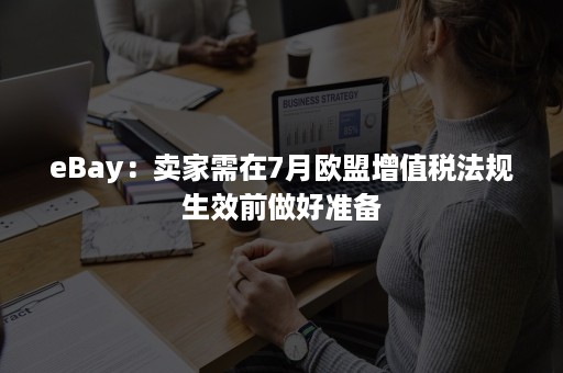 eBay：卖家需在7月欧盟增值税法规生效前做好准备