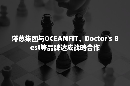 洋葱集团与OCEANFIT、Doctor's Best等品牌达成战略合作