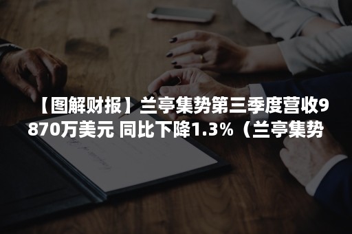 【图解财报】兰亭集势第三季度营收9870万美元 同比下降1.3%（兰亭集势 财报）