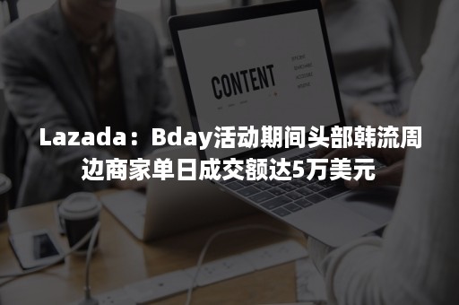 Lazada：Bday活动期间头部韩流周边商家单日成交额达5万美元