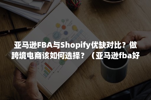 亚马逊FBA与Shopify优缺对比？做跨境电商该如何选择？（亚马逊fba好做吗）