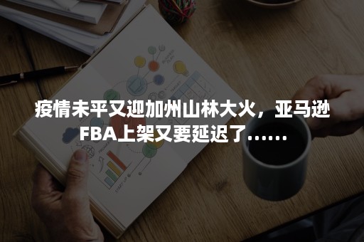 疫情未平又迎加州山林大火，亚马逊FBA上架又要延迟了……