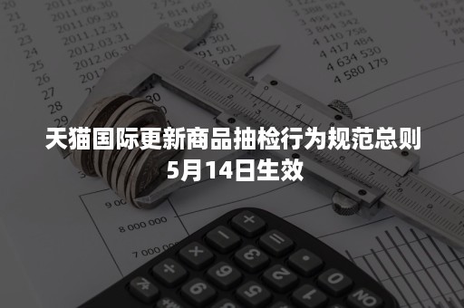 天猫国际更新商品抽检行为规范总则 5月14日生效