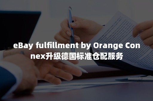 eBay fulfillment by Orange Connex升级德国标准仓配服务