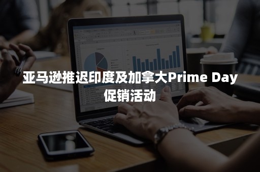 亚马逊推迟印度及加拿大Prime Day促销活动