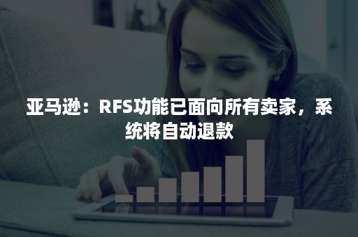 亚马逊：RFS功能已面向所有卖家，系统将自动退款