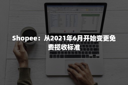 Shopee：从2021年6月开始变更免费揽收标准