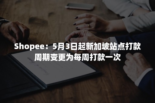 Shopee：5月3日起新加坡站点打款周期变更为每周打款一次