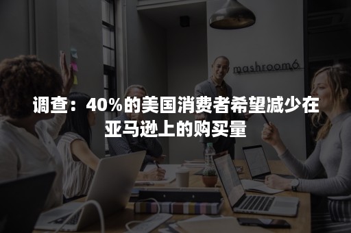 调查：40%的美国消费者希望减少在亚马逊上的购买量