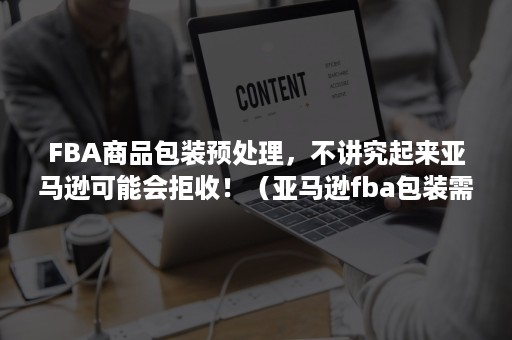 FBA商品包装预处理，不讲究起来亚马逊可能会拒收！（亚马逊fba包装需要封口贴吗）