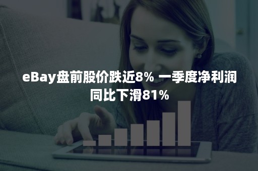 eBay盘前股价跌近8% 一季度净利润同比下滑81%