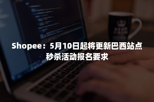 Shopee：5月10日起将更新巴西站点秒杀活动报名要求