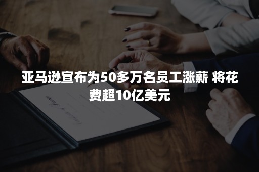 亚马逊宣布为50多万名员工涨薪 将花费超10亿美元